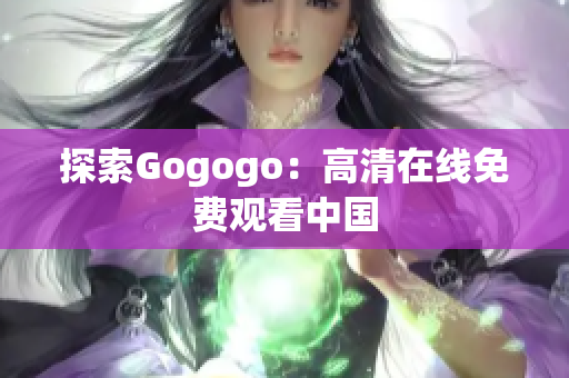 探索Gogogo：高清在线免费观看中国