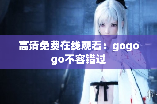 高清免费在线观看：gogogo不容错过