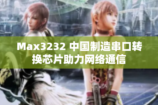 Max3232 中国制造串口转换芯片助力网络通信