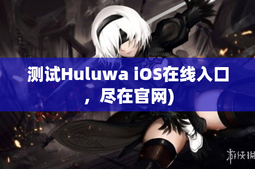 测试Huluwa iOS在线入口，尽在官网)