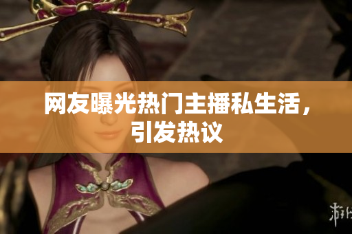 网友曝光热门主播私生活，引发热议