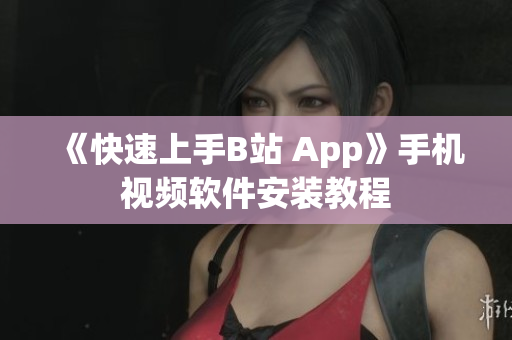 《快速上手B站 App》手机视频软件安装教程