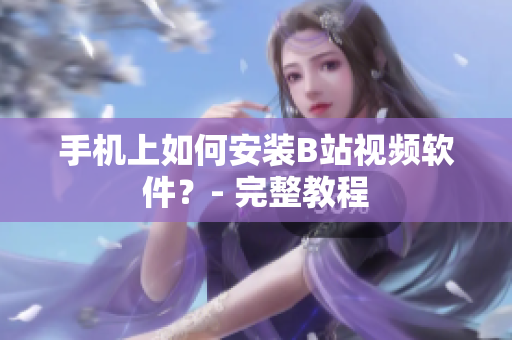 手机上如何安装B站视频软件？- 完整教程