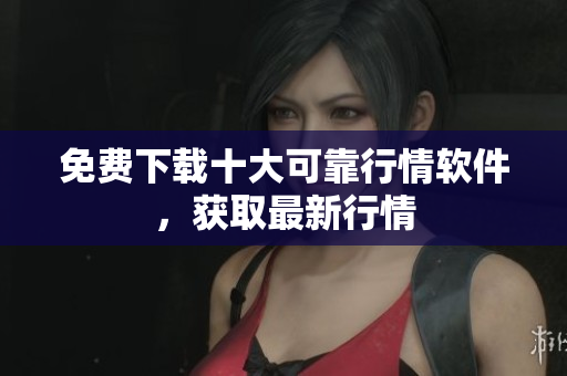 免费下载十大可靠行情软件，获取最新行情