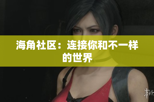 海角社区：连接你和不一样的世界