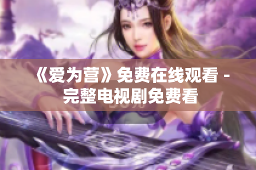 《爱为营》免费在线观看 - 完整电视剧免费看