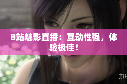 B站魅影直播：互动性强，体验极佳！