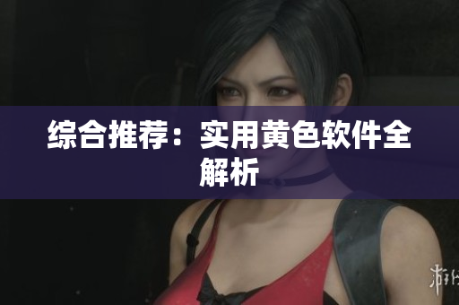 综合推荐：实用黄色软件全解析