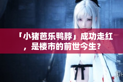 「小猪芭乐鸭脖」成功走红，是楼市的前世今生？