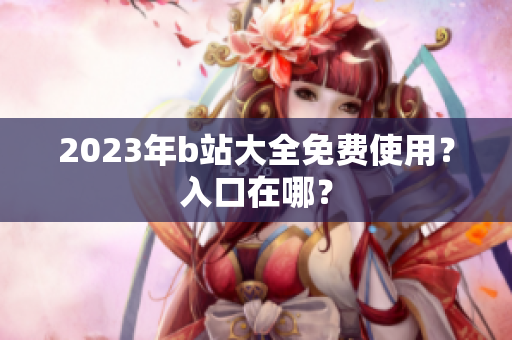 2023年b站大全免费使用？入口在哪？