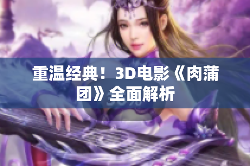 重温经典！3D电影《肉蒲团》全面解析