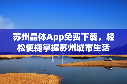 苏州晶体App免费下载，轻松便捷掌握苏州城市生活