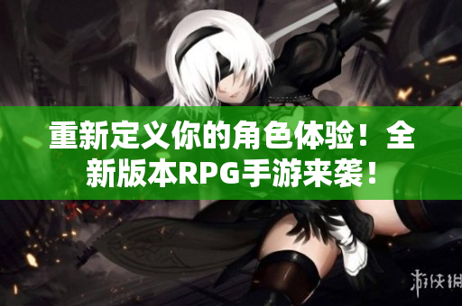 重新定义你的角色体验！全新版本RPG手游来袭！