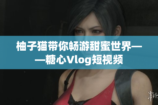 柚子猫带你畅游甜蜜世界——糖心Vlog短视频