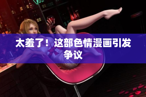 太羞了！这部色情漫画引发争议