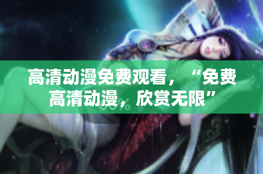 高清动漫免费观看，“免费高清动漫，欣赏无限”