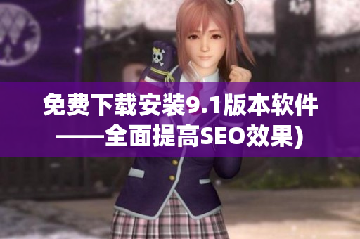 免费下载安装9.1版本软件——全面提高SEO效果)