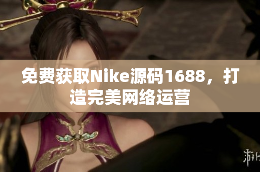 免费获取Nike源码1688，打造完美网络运营