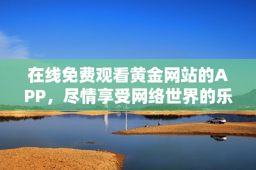 在线免费观看黄金网站的APP，尽情享受网络世界的乐趣！