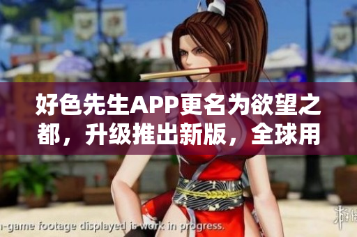 好色先生APP更名为欲望之都，升级推出新版，全球用户数破千万