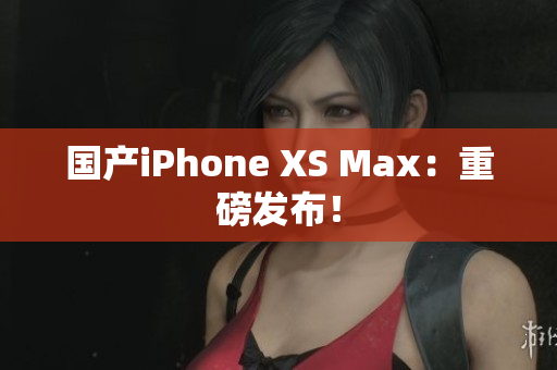 国产iPhone XS Max：重磅发布！