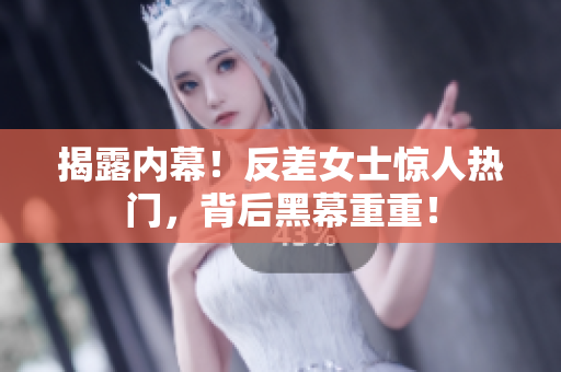 揭露内幕！反差女士惊人热门，背后黑幕重重！