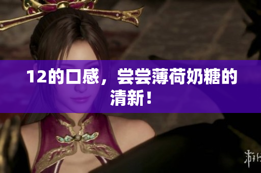 12的口感，尝尝薄荷奶糖的清新！