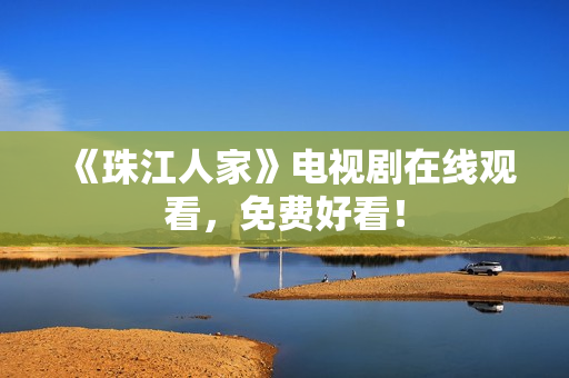《珠江人家》电视剧在线观看，免费好看！
