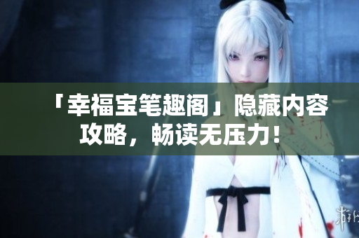 「幸福宝笔趣阁」隐藏内容攻略，畅读无压力！