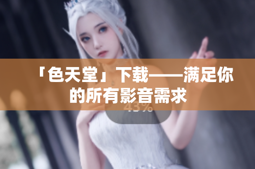 「色天堂」下载——满足你的所有影音需求