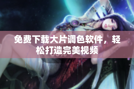 免费下载大片调色软件，轻松打造完美视频