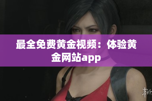 最全免费黄金视频：体验黄金网站app