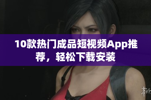 10款热门成品短视频App推荐，轻松下载安装