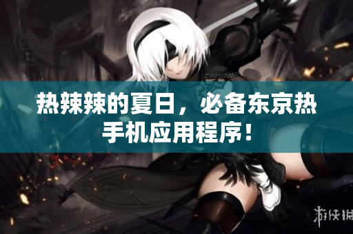 热辣辣的夏日，必备东京热手机应用程序！