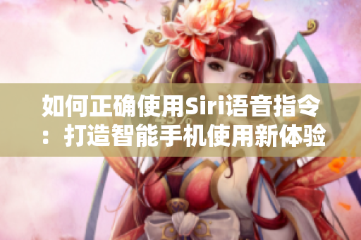 如何正确使用Siri语音指令：打造智能手机使用新体验！