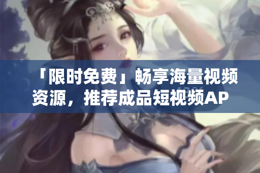 「限时免费」畅享海量视频资源，推荐成品短视频APP下载！