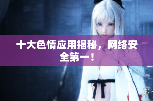 十大色情应用揭秘，网络安全第一！