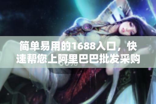 简单易用的1688入口，快速帮您上阿里巴巴批发采购