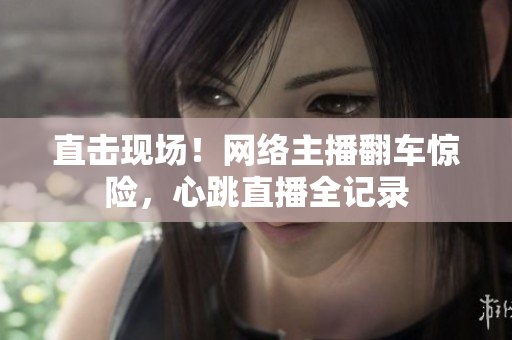直击现场！网络主播翻车惊险，心跳直播全记录