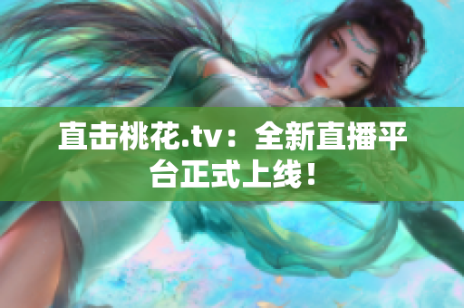 直击桃花.tv：全新直播平台正式上线！