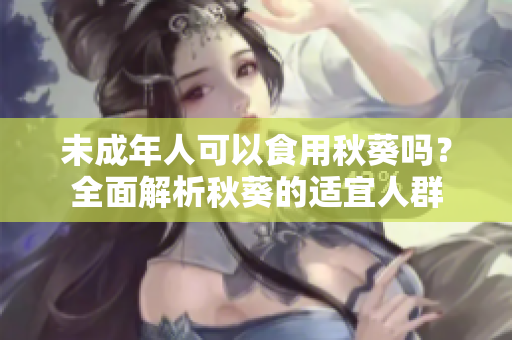 未成年人可以食用秋葵吗？全面解析秋葵的适宜人群
