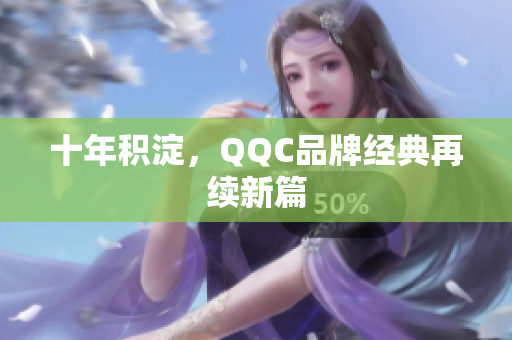 十年积淀，QQC品牌经典再续新篇