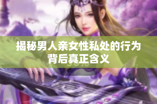 揭秘男人亲女性私处的行为背后真正含义