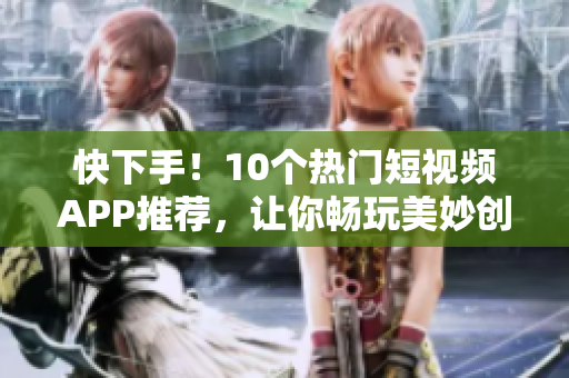 快下手！10个热门短视频APP推荐，让你畅玩美妙创意