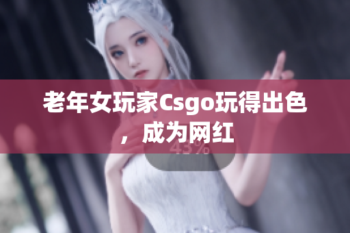 老年女玩家Csgo玩得出色，成为网红
