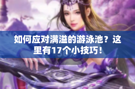 如何应对满溢的游泳池？这里有17个小技巧！