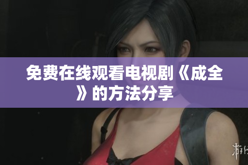 免费在线观看电视剧《成全》的方法分享
