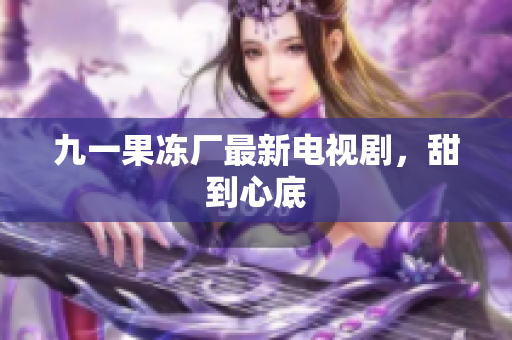 九一果冻厂最新电视剧，甜到心底