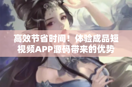 高效节省时间！体验成品短视频APP源码带来的优势