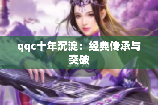 qqc十年沉淀：经典传承与突破